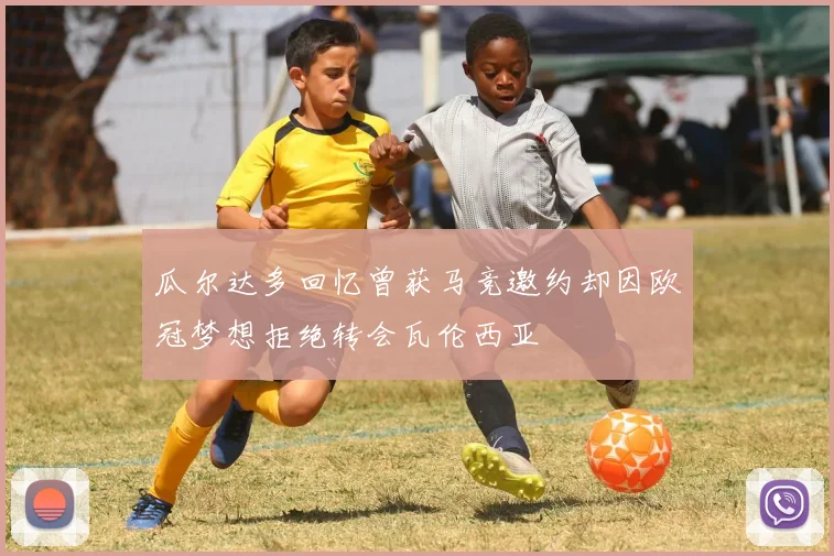 瓜尔达多回忆曾获马竞邀约却因欧冠梦想拒绝转会瓦伦西亚