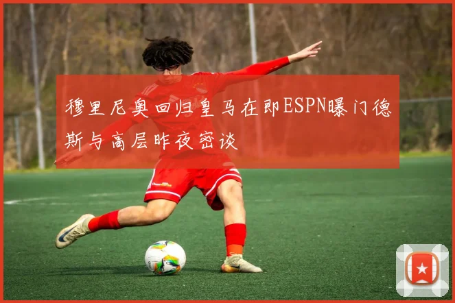 穆里尼奥回归皇马在即ESPN曝门德斯与高层昨夜密谈