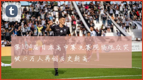 第104届日本高中赛决赛现场观众突破六万人再创历史新高