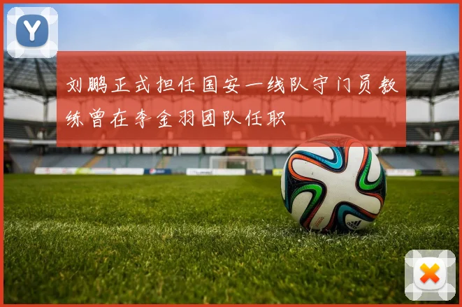 刘鹏正式担任国安一线队守门员教练曾在李金羽团队任职