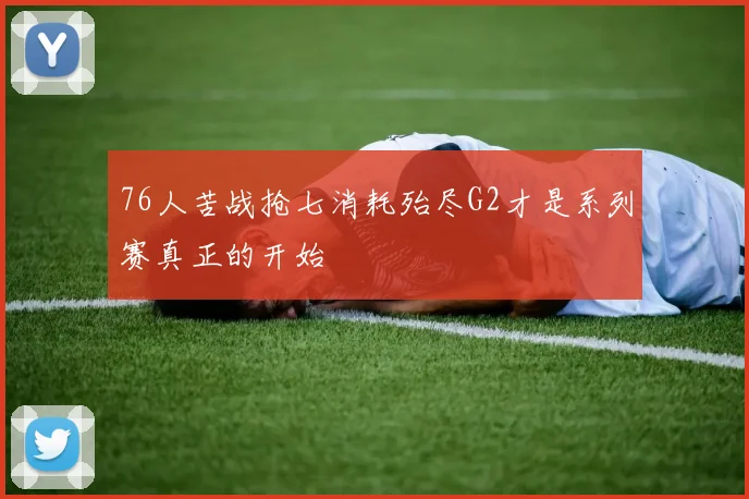 76人苦战抢七消耗殆尽G2才是系列赛真正的开始
