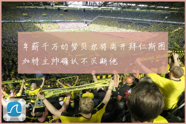 年薪千万的努贝尔将离开拜仁斯图加特主帅确认不买断他