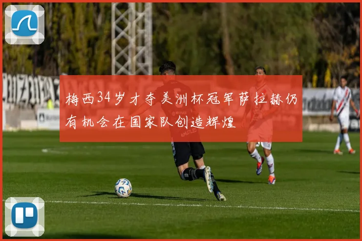 梅西34岁才夺美洲杯冠军萨拉赫仍有机会在国家队创造辉煌