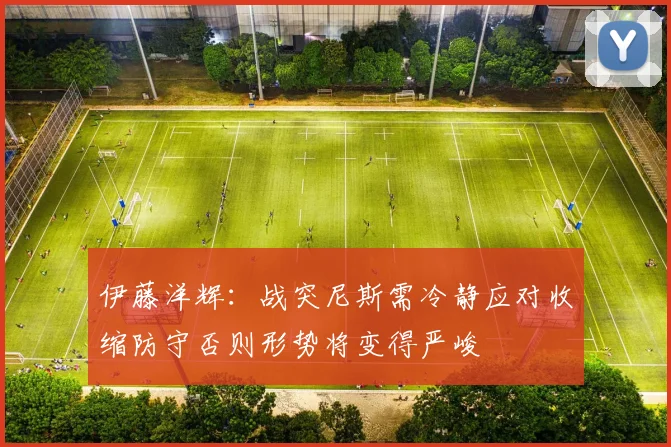 伊藤洋辉：战突尼斯需冷静应对收缩防守否则形势将变得严峻