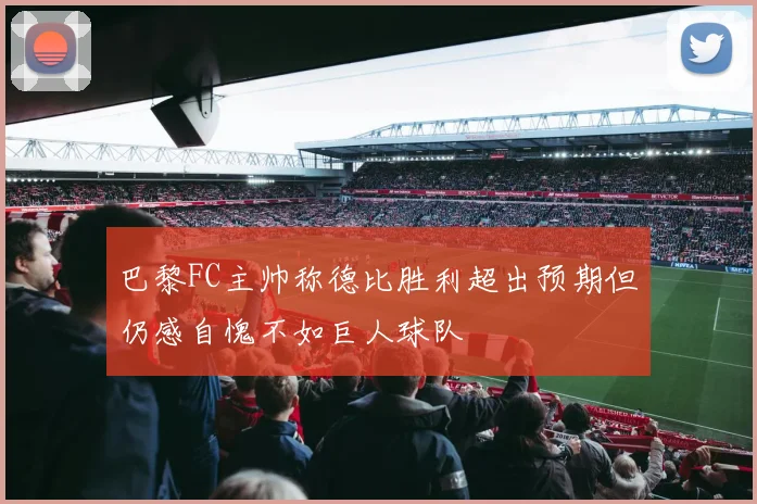 巴黎FC主帅称德比胜利超出预期但仍感自愧不如巨人球队
