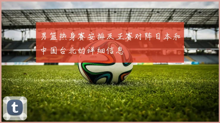 男篮热身赛安排及正赛对阵日本和中国台北的详细信息