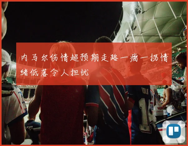 内马尔伤情超预期走路一瘸一拐情绪低落令人担忧