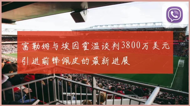 富勒姆与埃因霍温谈判3800万美元引进前锋佩皮的最新进展