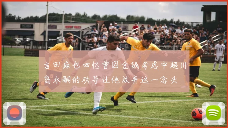 吉田麻也回忆曾因金钱考虑中超川岛永嗣的劝导让他放弃这一念头
