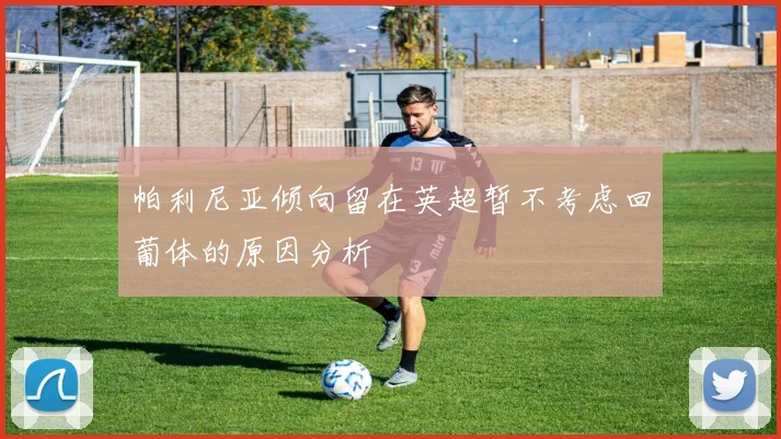 帕利尼亚倾向留在英超暂不考虑回葡体的原因分析