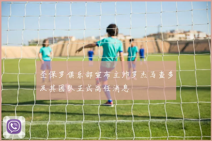 圣保罗俱乐部宣布主帅罗杰马查多及其团队正式离任消息