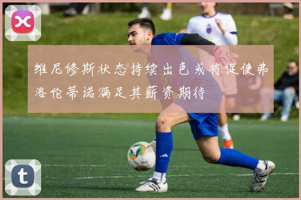 维尼修斯状态持续出色或将促使弗洛伦蒂诺满足其薪资期待