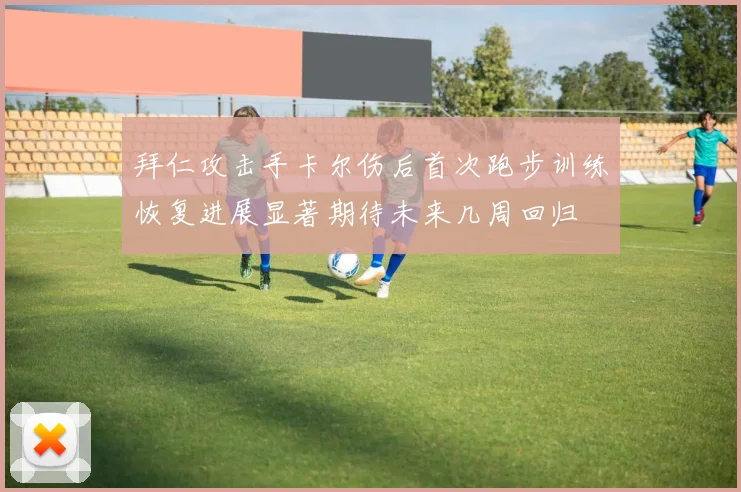 拜仁攻击手卡尔伤后首次跑步训练恢复进展显著期待未来几周回归