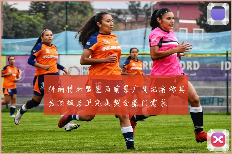 科纳特加盟皇马前景广阔记者称其为顶级后卫完美契合豪门需求