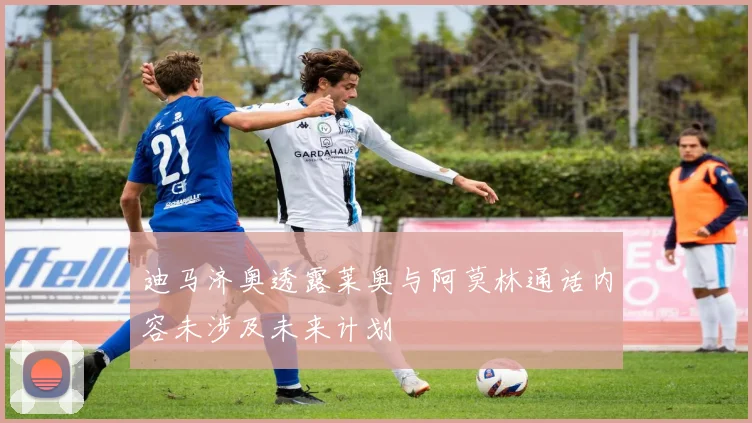 迪马济奥透露莱奥与阿莫林通话内容未涉及未来计划