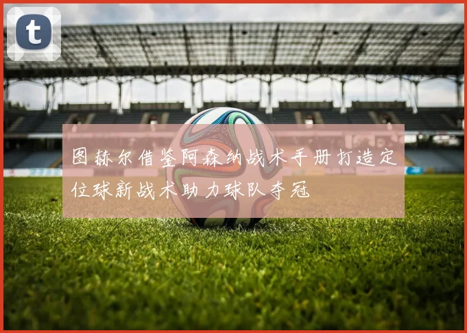 图赫尔借鉴阿森纳战术手册打造定位球新战术助力球队夺冠