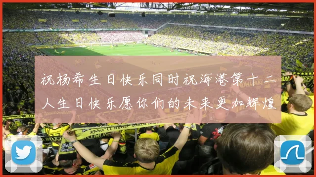 祝杨希生日快乐同时祝海港第十二人生日快乐愿你们的未来更加辉煌