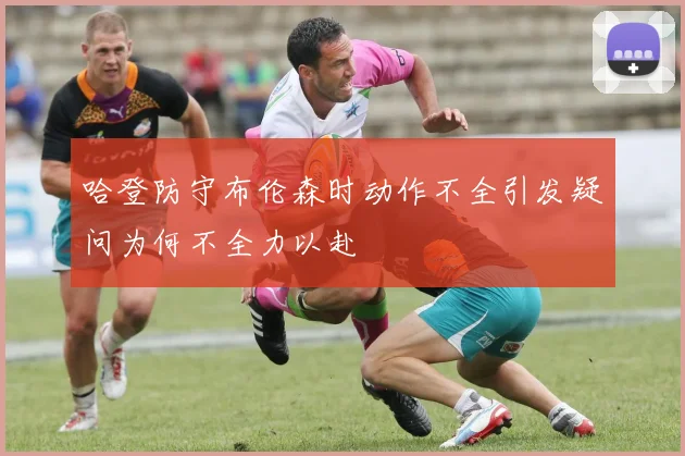 哈登防守布伦森时动作不全引发疑问为何不全力以赴