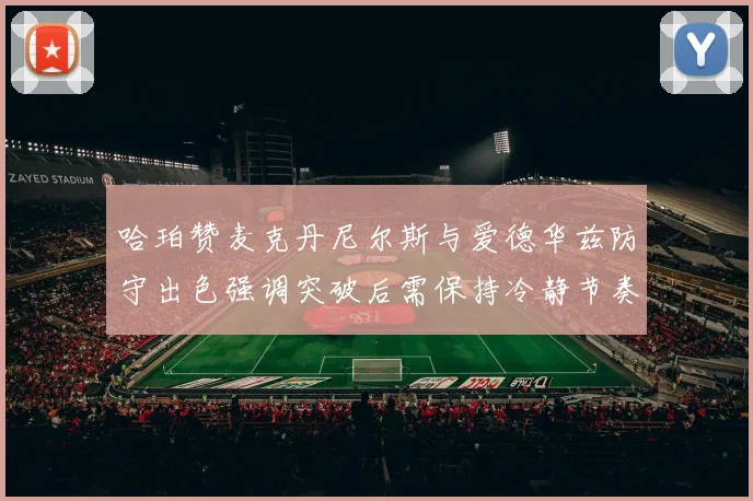 哈珀赞麦克丹尼尔斯与爱德华兹防守出色强调突破后需保持冷静节奏