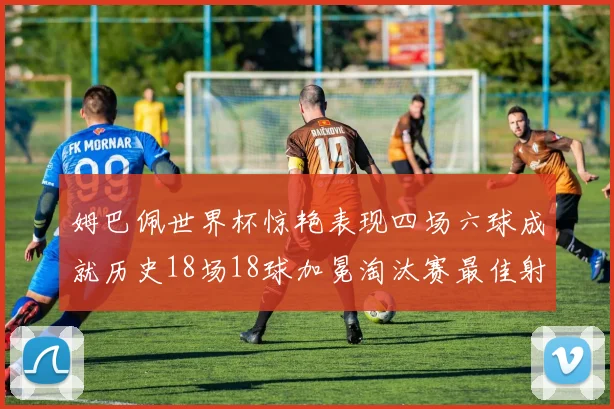 姆巴佩世界杯惊艳表现四场六球成就历史18场18球加冕淘汰赛最佳射手