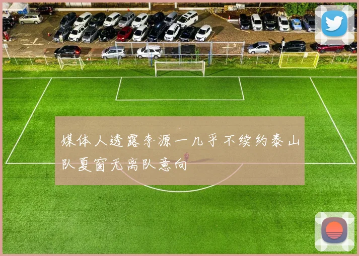媒体人透露李源一几乎不续约泰山队夏窗无离队意向