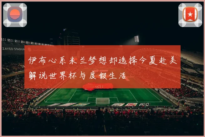 伊布心系米兰梦想却选择今夏赴美解说世界杯与度假生活